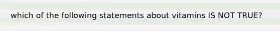 which of the following statements about vitamins IS NOT TRUE?