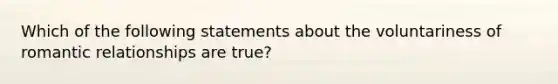 Which of the following statements about the voluntariness of romantic relationships are true?