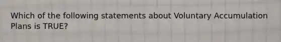 Which of the following statements about Voluntary Accumulation Plans is TRUE?