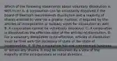 Which of the following statements about voluntary dissolution is NOT​ true? A. A corporation can be voluntarily dissolved if the board of directors recommends dissolution and a majority of shares entitled to vote​ (or a greater​ number, if required by the articles of incorporation or​ bylaws) votes for dissolution as well. B. A corporation cannot be voluntarily dissolved. C. A corporation is dissolved on the effective date of the articles of dissolution. D. For a voluntary dissolution to be​ effective, articles of dissolution must be filed with the secretary of state of the state of incorporation. E. If the corporation has not commenced business or issued any​ shares, it may be dissolved by a vote of the majority of the incorporators or initial directors.