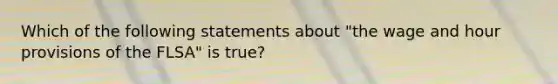 Which of the following statements about "the wage and hour provisions of the FLSA" is true?