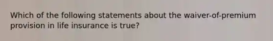 Which of the following statements about the waiver-of-premium provision in life insurance is true?