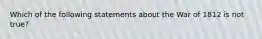 Which of the following statements about the War of 1812 is not true?