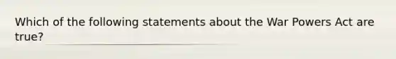 Which of the following statements about the War Powers Act are true?