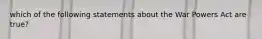 which of the following statements about the War Powers Act are true?