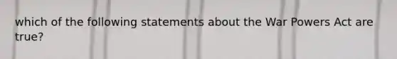 which of the following statements about the War Powers Act are true?