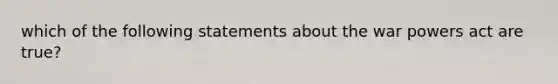 which of the following statements about the war powers act are true?