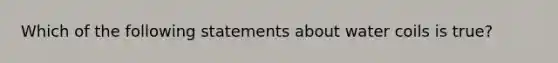 Which of the following statements about water coils is true?