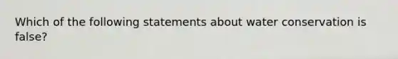 Which of the following statements about water conservation is false?