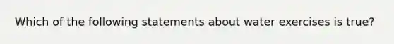 Which of the following statements about water exercises is true?