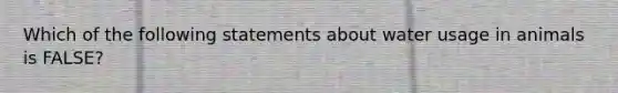 Which of the following statements about water usage in animals is FALSE?