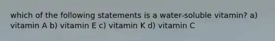 which of the following statements is a water-soluble vitamin? a) vitamin A b) vitamin E c) vitamin K d) vitamin C