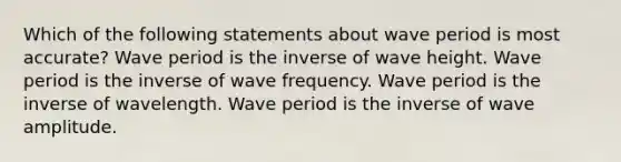 Which of the following statements about wave period is most accurate? Wave period is the inverse of wave height. Wave period is the inverse of wave frequency. Wave period is the inverse of wavelength. Wave period is the inverse of wave amplitude.