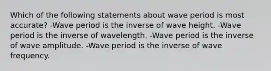 Which of the following statements about wave period is most accurate? -Wave period is the inverse of wave height. -Wave period is the inverse of wavelength. -Wave period is the inverse of wave amplitude. -Wave period is the inverse of wave frequency.