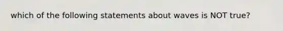 which of the following statements about waves is NOT true?