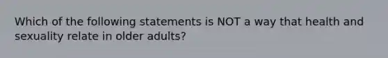 Which of the following statements is NOT a way that health and sexuality relate in older adults?