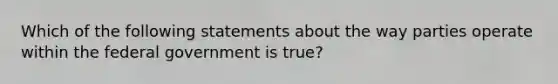 Which of the following statements about the way parties operate within the federal government is true?