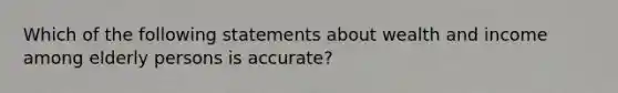 Which of the following statements about wealth and income among elderly persons is accurate?