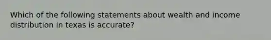 Which of the following statements about wealth and income distribution in texas is accurate?