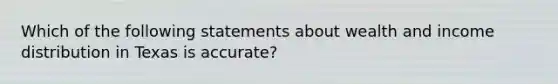 Which of the following statements about wealth and income distribution in Texas is accurate?