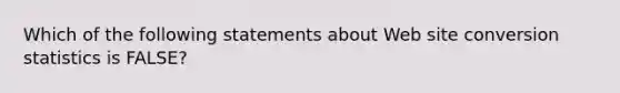 Which of the following statements about Web site conversion statistics is FALSE?