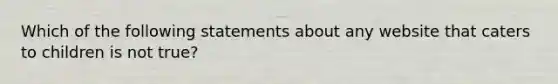 Which of the following statements about any website that caters to children is not true?