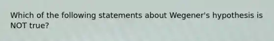 Which of the following statements about Wegener's hypothesis is NOT true?