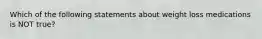 Which of the following statements about weight loss medications is NOT true?