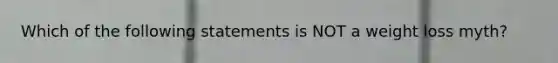 Which of the following statements is NOT a weight loss myth?