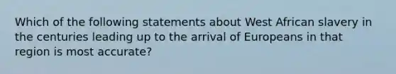 Which of the following statements about West African slavery in the centuries leading up to the arrival of Europeans in that region is most accurate?