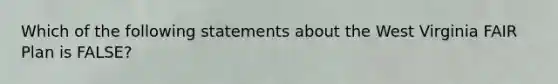 Which of the following statements about the West Virginia FAIR Plan is FALSE?