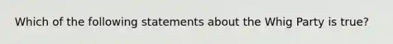 Which of the following statements about the Whig Party is true?