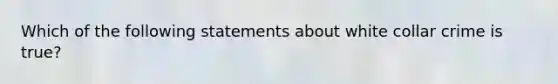 Which of the following statements about white collar crime is true?