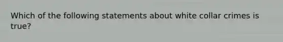 Which of the following statements about white collar crimes is true?