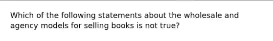 Which of the following statements about the wholesale and agency models for selling books is not true?