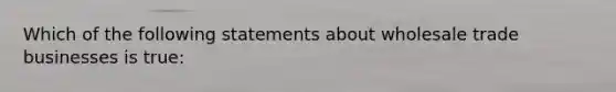 Which of the following statements about wholesale trade businesses is true: