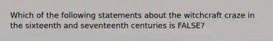 Which of the following statements about the witchcraft craze in the sixteenth and seventeenth centuries is FALSE?