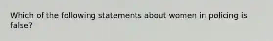 Which of the following statements about women in policing is false?