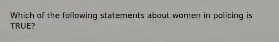 Which of the following statements about women in policing is TRUE?