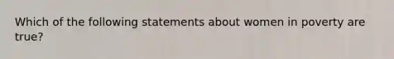 Which of the following statements about women in poverty are true?