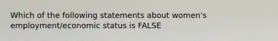 Which of the following statements about women's employment/economic status is FALSE