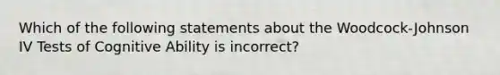 Which of the following statements about the Woodcock-Johnson IV Tests of Cognitive Ability is incorrect?