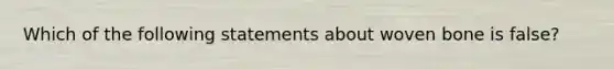 Which of the following statements about woven bone is false?