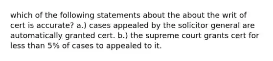 which of the following statements about the about the writ of cert is accurate? a.) cases appealed by the solicitor general are automatically granted cert. b.) the supreme court grants cert for less than 5% of cases to appealed to it.