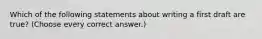 Which of the following statements about writing a first draft are true? (Choose every correct answer.)