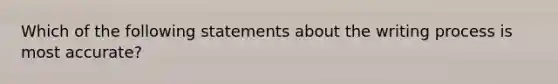 Which of the following statements about the writing process is most accurate?