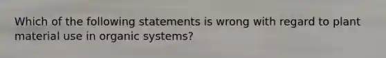 Which of the following statements is wrong with regard to plant material use in organic systems?