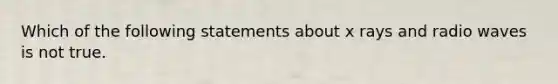 Which of the following statements about x rays and radio waves is not true.