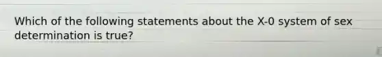 Which of the following statements about the X-0 system of sex determination is true?