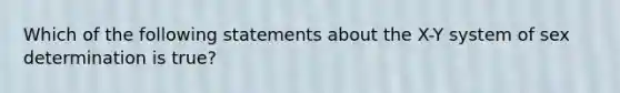 Which of the following statements about the X-Y system of sex determination is true?